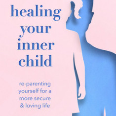 Healing Your Inner Child: Re-Parenting Yourself for a More Secure and Loving Life