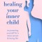 Healing Your Inner Child: Re-Parenting Yourself for a More Secure and Loving Life