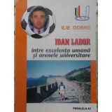 IOAN LADOR INTRE EXCELENTA UMANA SI ARENELE UNIVERSITARE (CU DEDICATIE)-ILIE DOBRE-231792