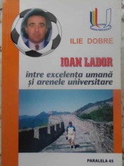 IOAN LADOR INTRE EXCELENTA UMANA SI ARENELE UNIVERSITARE (CU DEDICATIE)-ILIE DOBRE-231792