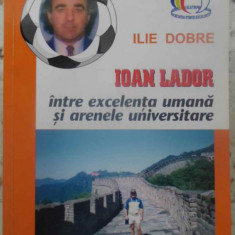 IOAN LADOR INTRE EXCELENTA UMANA SI ARENELE UNIVERSITARE (CU DEDICATIE)-ILIE DOBRE