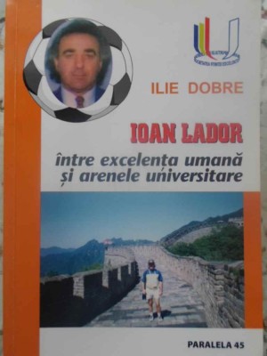 IOAN LADOR INTRE EXCELENTA UMANA SI ARENELE UNIVERSITARE (CU DEDICATIE)-ILIE DOBRE-231792 foto