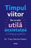 Timpul viitor. De ce este utila anxietatea (in ciuda faptului ca e neplacuta) - Tracy Dennis-Tiwary
