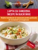 LUPTA CU CANCERUL &Icirc;NCEPE &Icirc;N BUCĂTĂRIE. REȚETE HRĂNITOARE ȘI SAVUROASE PENTRU PERIOADA DE TRATAMENT ȘI RECUPERARE