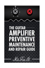 The Guitar Amplifier Preventive Maintenence and Repair Guide: A Non Technical Visual Guide for Identifying Bad Parts and Making Repairs to Your Amplif