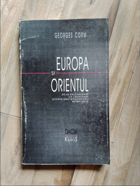 Georges Corm - Europa si Orientul. De la Balcanizare la Libanizare. Istoria unei Modernitati Neimplinite