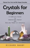 Crystals for Beginners: Cleanse Your Soul and Be Happy Everyday (A Complete Guide to Understand Energy and Healing Power of Crystals)