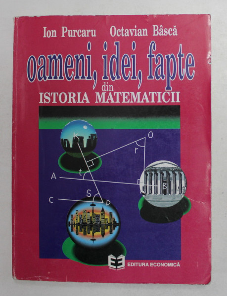 OAMENI , IDEI SI FAPTE DIN ISTORIA MATEMATICII - DIN CELE MAI VECHI TIMPURI SI PANA LA SFARSITUL SECOLULUI AL XIX - LEA de ION PURCARU si OCTAVIAN BAS