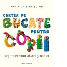 Cartea de bucate pentru copii. Retete pentru mamici si bunici - Maria Cristea Soimu