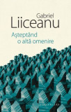 Asteptand O Alta Omenire - Gabriel Liiceanu