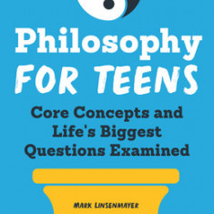Philosophy for Teens: Core Concepts and Life's Biggest Questions Examined