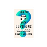 How to Fall in Love with Questions: A New Way to Thrive in Times of Uncertainty