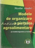 Modele Organizare Piete Agroalimentare - Nicolae Istudor, Editura Economica, 2000, 303 pagini