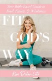 Fit God&#039;s Way: Your Bible-Based Guide to Food, Fitness, and Wholeness