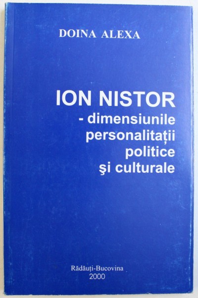 ION NISTOR - DIMENSIUNILE PERSONALITATII POLITICE SI CULTURALE de DOINA ALEXA , 2000 *DEDICATIE