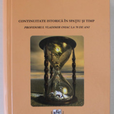 CONTINUITATE ISTORICA IN SPATIU SI TIMP , PROFESORUL VLADIMIR OSIAC LA 70 DE ANI , coordonator SORIN LIVIU DAMEAN si MARUSIA CIRSTEA , 2011