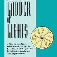 Ladder of Lights: A Step-By-Step Guide to the Tree of Life and the Four Worlds of the Qabalists, Including the Angelic and Archangelic R