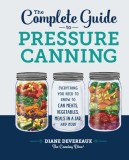 The Complete Guide to Pressure Canning: Everything You Need to Know to Can Meats, Vegetables, Meals in a Jar, and More