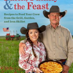 Faith, Family & the Feast: Recipes to Feed Your Crew from the Grill, Garden, and Iron Skillet