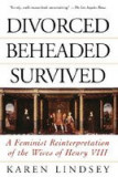 Divorced, Beheaded, Survived: A Feminist Reinterpretation of the Wives of Henry VIII