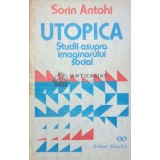 Utopica. Studii asupra imaginarului social - 1991 - Sorin Antohi ($I74)