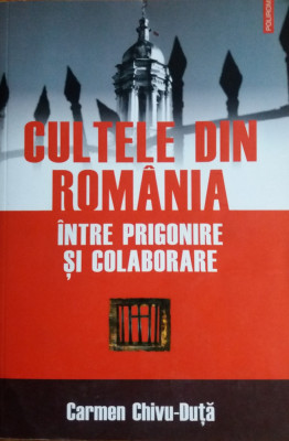 CARMEN CHIVU-DUTA - CULTELE DIN ROMANIA INTRE PRIGONIRE SI COLABORARE {2007} foto