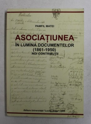ASOCIATIUNEA IN LUMINA DOCUMENTELOR 1861 - 1950 - NOI CONTRIBUTII de PAMFIL MATEI , 2005 foto