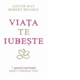 Viata te iubeste. 7 practici spirituale pentru vindecarea vietii - Louise L. Hay, Robert Holden
