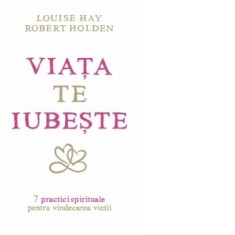Viata te iubeste. 7 practici spirituale pentru vindecarea vietii - Louise L. Hay, Robert Holden