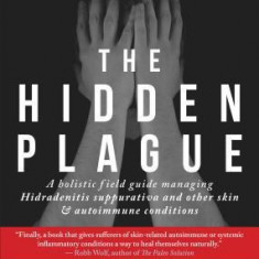 The Hidden Plague: A Holistic Field Guide to Managing Hidradenitis Suppurativa & Other Skin and Autoimmune Conditions