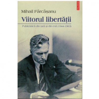 Mihail Farcasanu - Viitorul libertatii - Publicistica din tara si din exil (1944-1963) - 123013 foto