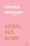 Astăzi, aici, acum/Mirela Retegan