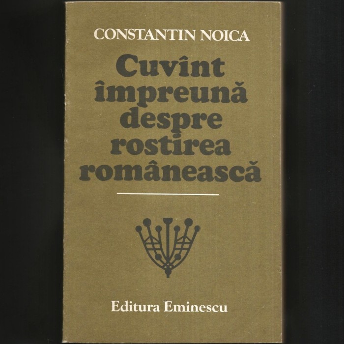 Cuv&acirc;nt &Icirc;mpreună Despre Rostirea Filosofică Rom&acirc;nească, de Constantin Noica - Filozofie / Filosofie - Viață și Societate, Creație și Frumos - Eseuri