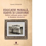 Educatie morala, igiena si casatorie. Politici culturale pentru tineri in Romania interbelica - Camelia Zavarache