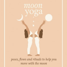 Moon Yoga: Poses, Flows and Rituals to Help You Move with the Moon