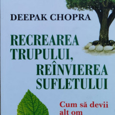 Recrearea Trupului, Reinvierea Sufletului, Cum Sa Devii Alt O - Deepak Chopra ,560858