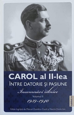 CAROL AL II-LEA INTRE DATORIE SI PASIUNE. INSEMNARI ZILNICE VOL.2 1939-1940-MARCEL-DUMITRU CIUCA, NARCIS DORIN I foto