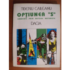 OPTIUNEA S , SANATATE PRIN METODE NATURISTE de TIBERIU CAILEANU , Cluj Napoca 1994