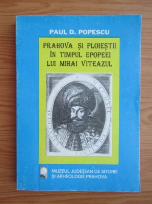 Paul D. Popescu - Prahova si Ploiestii in timpul epopeei lui Mihai Viteazul foto