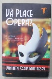 VA PLACE OPERA ? , O ISTORIE A OPEREI ROMANE PRIN INTERPRETII EI de LUMINITA CONSTANTINESCU , 2022