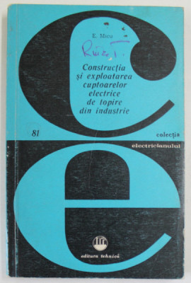 CONSTRUCTIA SI EXPLOATAREA CUPTOARELOR ELECTRICE DE TOPIRE DIN INDUSTRIE de E. MICU , 1975 foto