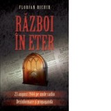 Razboi in eter - 23 august 1944 pe unde radio - Dezinformare si propaganda - Florian Bichir