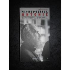 MITROPOLITUL ANTONIE - DESPRE CREDINTA SI INDOIALA (2007, editie cartonata)