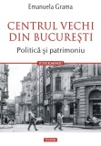 Cumpara ieftin Centrul Vechi Din București. Politica Și Patrimoniu, Emanuela Grama - Editura Polirom