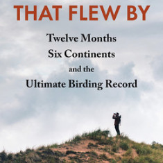 The (Big) Year That Flew by: Twelve Months, Six Continents, and the Ultimate Birding Record