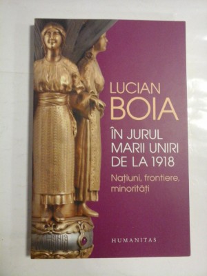 IN JURUL MARII UNIRI DE LA 1918 Natiuni, frontiere, minoritati - LUCIAN BOIA foto