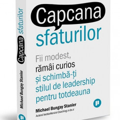 Capcana sfaturilor. Fii modest, ramai curios si schimba-ti stilul de leadership pentru totdeauna - Michael Bungay Stanier