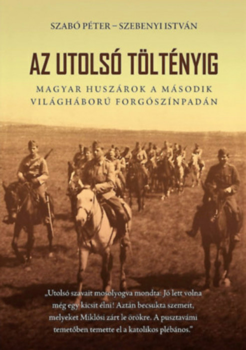 Az utols&oacute; t&ouml;lt&eacute;nyig - Magyar husz&aacute;rok a m&aacute;sodik vil&aacute;gh&aacute;bor&uacute; forg&oacute;sz&iacute;npad&aacute;n - 2. bőv&iacute;tett kiad&aacute;s - Szab&oacute; P&eacute;ter