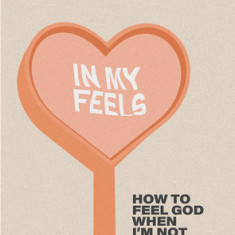 In My Feels: How to Feel God When I'm Not Feeling It