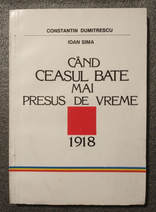 Constantin Dumitrescu; Ioan Sima - C&acirc;nd ceasul bate mai presus de vreme: 1918